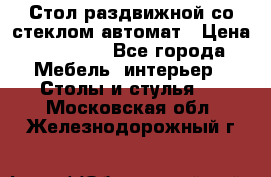 Стол раздвижной со стеклом автомат › Цена ­ 32 000 - Все города Мебель, интерьер » Столы и стулья   . Московская обл.,Железнодорожный г.